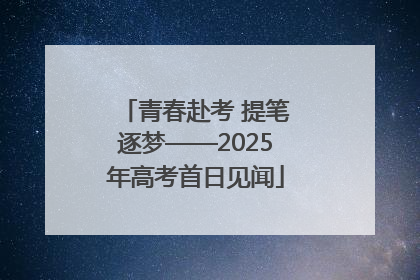 青春赴考 提笔逐梦——2025年高考首日见闻